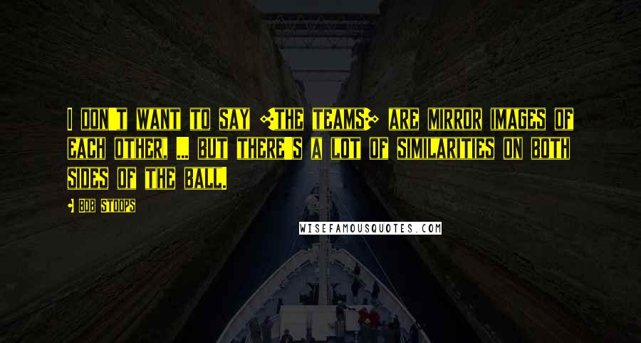 Bob Stoops Quotes: I don't want to say [the teams] are mirror images of each other, ... but there's a lot of similarities on both sides of the ball.