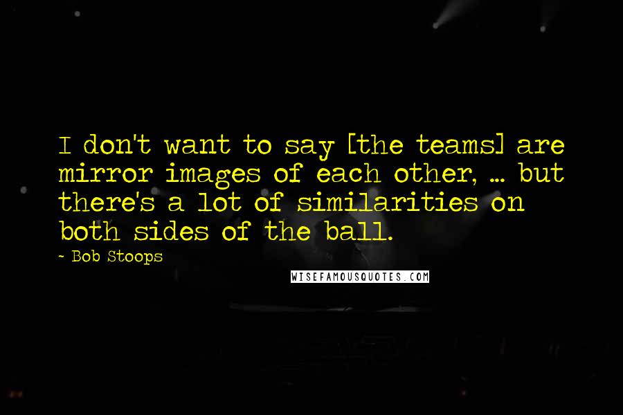 Bob Stoops Quotes: I don't want to say [the teams] are mirror images of each other, ... but there's a lot of similarities on both sides of the ball.