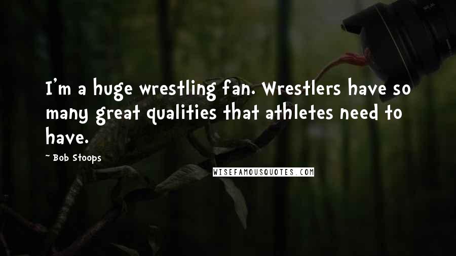 Bob Stoops Quotes: I'm a huge wrestling fan. Wrestlers have so many great qualities that athletes need to have.