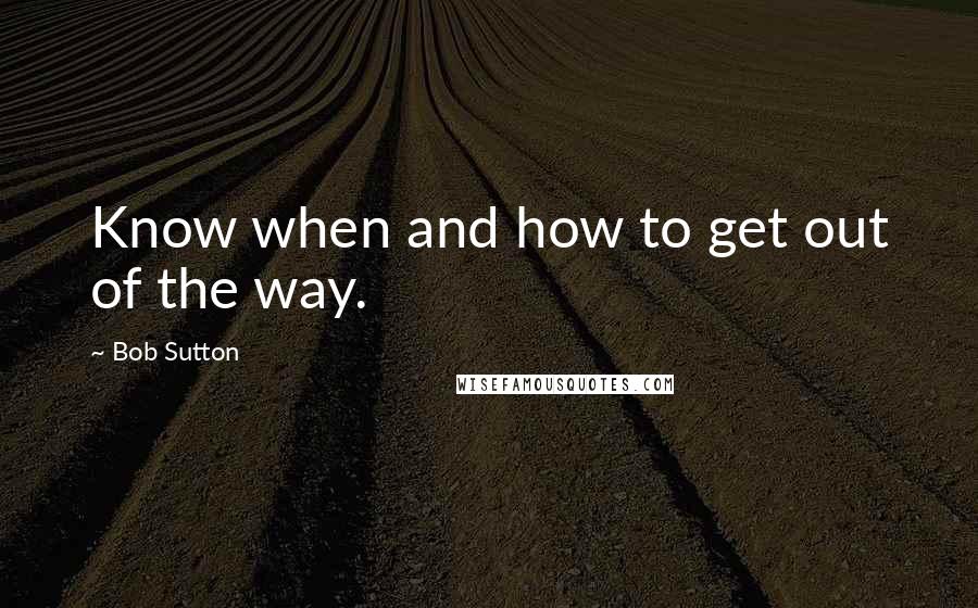Bob Sutton Quotes: Know when and how to get out of the way.