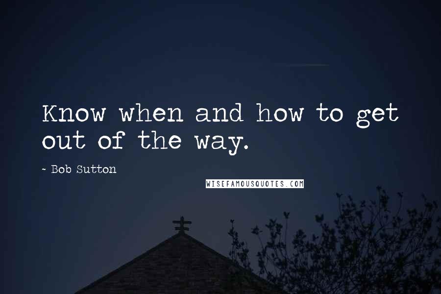 Bob Sutton Quotes: Know when and how to get out of the way.