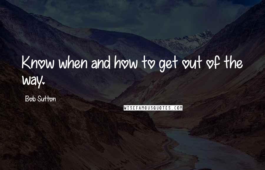 Bob Sutton Quotes: Know when and how to get out of the way.