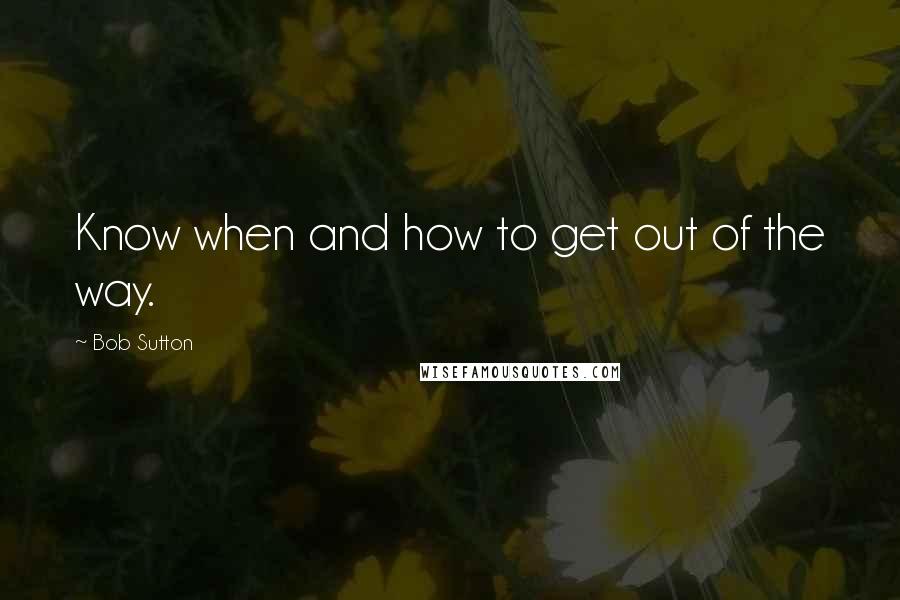 Bob Sutton Quotes: Know when and how to get out of the way.