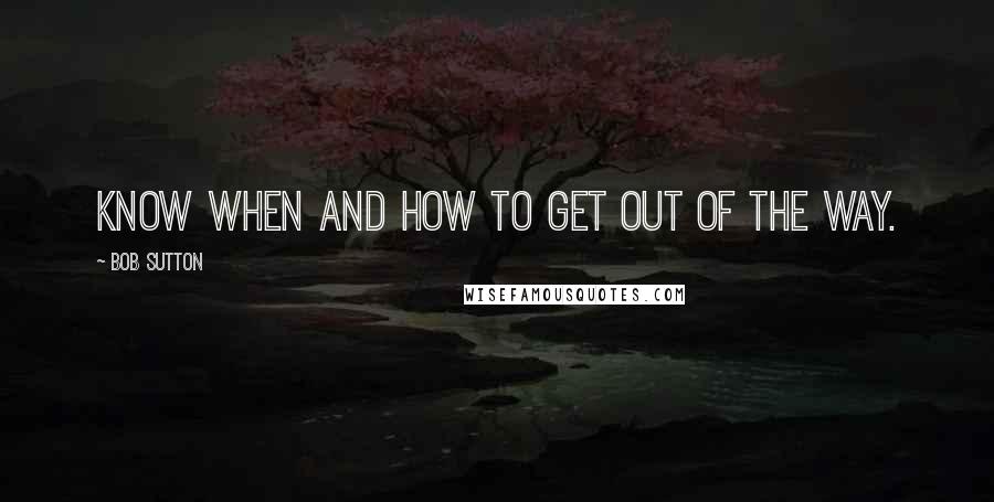 Bob Sutton Quotes: Know when and how to get out of the way.