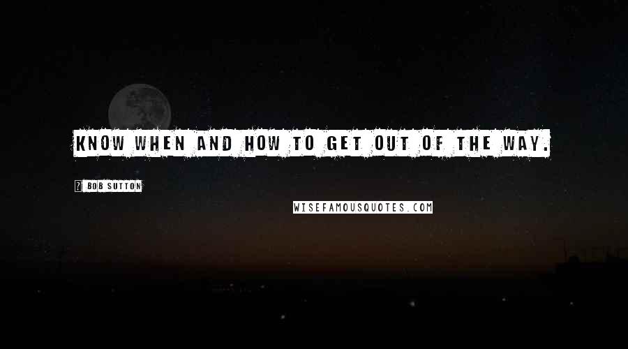 Bob Sutton Quotes: Know when and how to get out of the way.