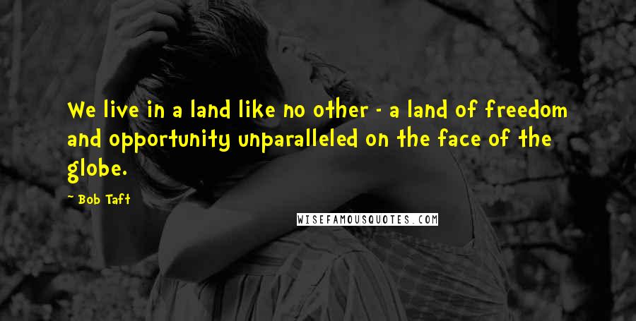 Bob Taft Quotes: We live in a land like no other - a land of freedom and opportunity unparalleled on the face of the globe.