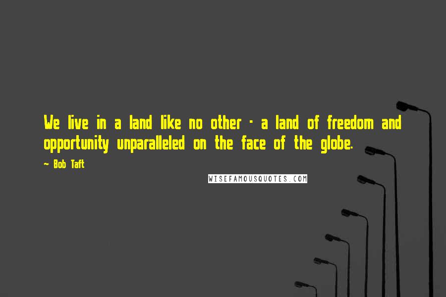 Bob Taft Quotes: We live in a land like no other - a land of freedom and opportunity unparalleled on the face of the globe.