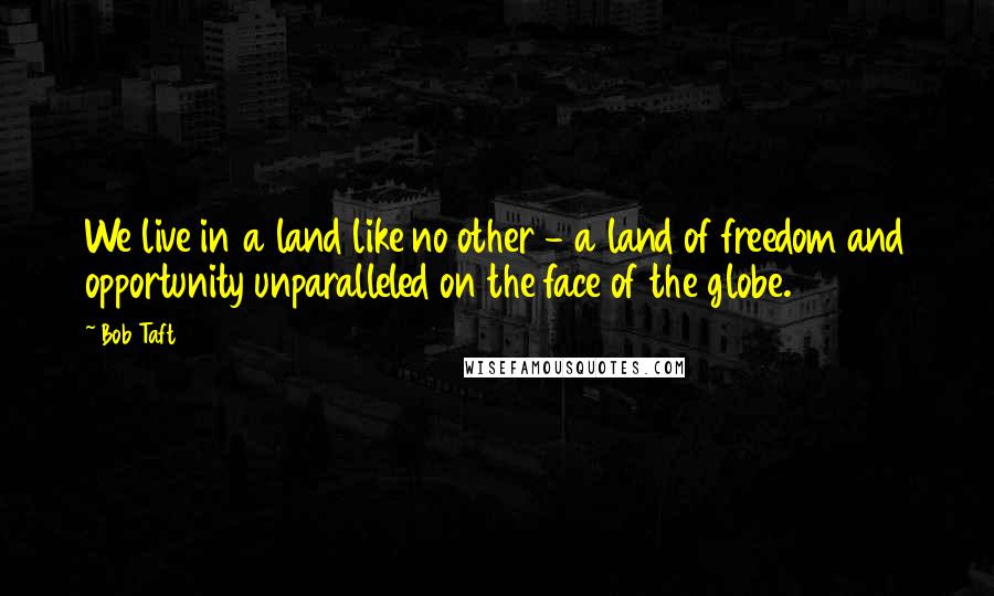 Bob Taft Quotes: We live in a land like no other - a land of freedom and opportunity unparalleled on the face of the globe.