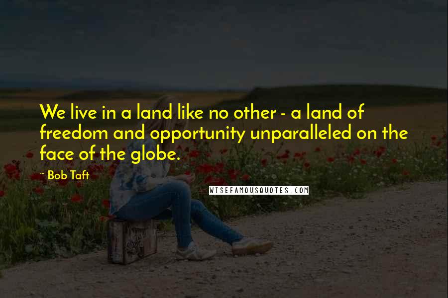 Bob Taft Quotes: We live in a land like no other - a land of freedom and opportunity unparalleled on the face of the globe.