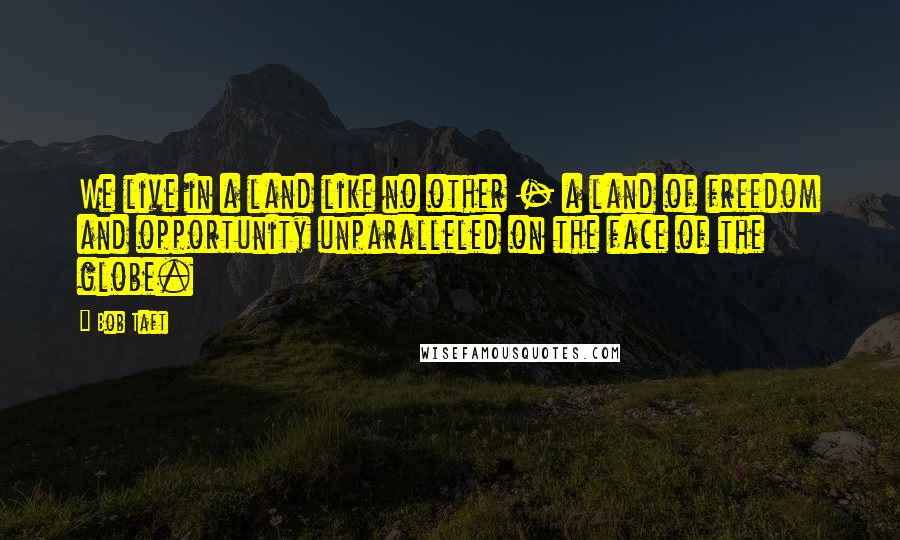 Bob Taft Quotes: We live in a land like no other - a land of freedom and opportunity unparalleled on the face of the globe.