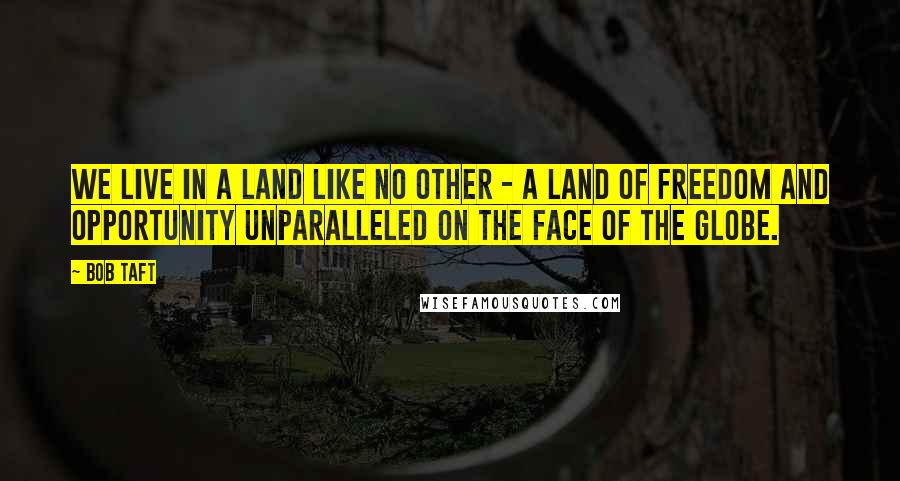 Bob Taft Quotes: We live in a land like no other - a land of freedom and opportunity unparalleled on the face of the globe.