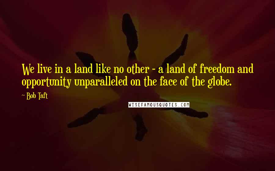 Bob Taft Quotes: We live in a land like no other - a land of freedom and opportunity unparalleled on the face of the globe.