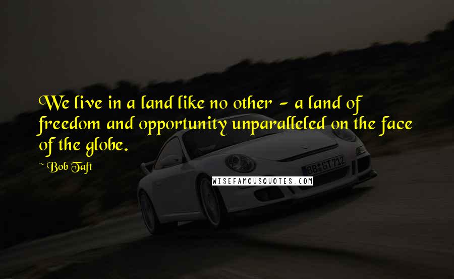 Bob Taft Quotes: We live in a land like no other - a land of freedom and opportunity unparalleled on the face of the globe.