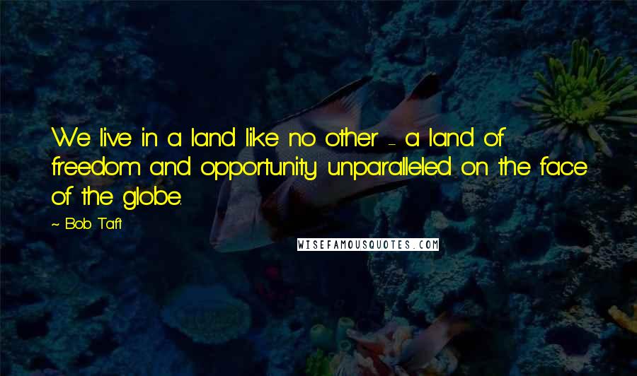 Bob Taft Quotes: We live in a land like no other - a land of freedom and opportunity unparalleled on the face of the globe.