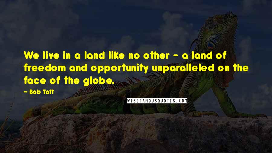 Bob Taft Quotes: We live in a land like no other - a land of freedom and opportunity unparalleled on the face of the globe.