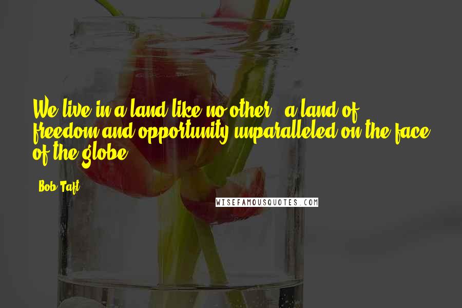 Bob Taft Quotes: We live in a land like no other - a land of freedom and opportunity unparalleled on the face of the globe.