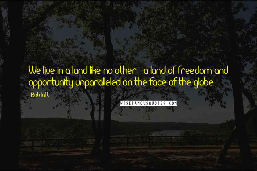 Bob Taft Quotes: We live in a land like no other - a land of freedom and opportunity unparalleled on the face of the globe.