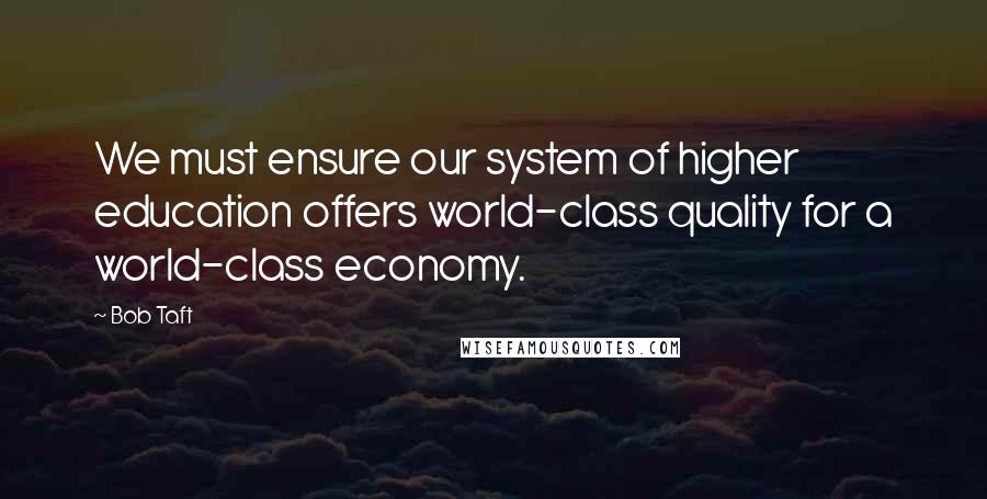 Bob Taft Quotes: We must ensure our system of higher education offers world-class quality for a world-class economy.