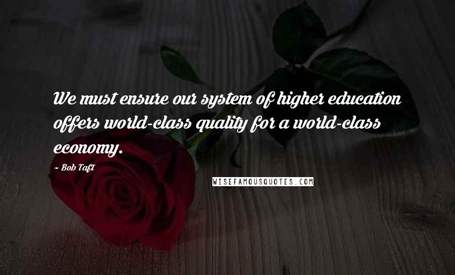 Bob Taft Quotes: We must ensure our system of higher education offers world-class quality for a world-class economy.