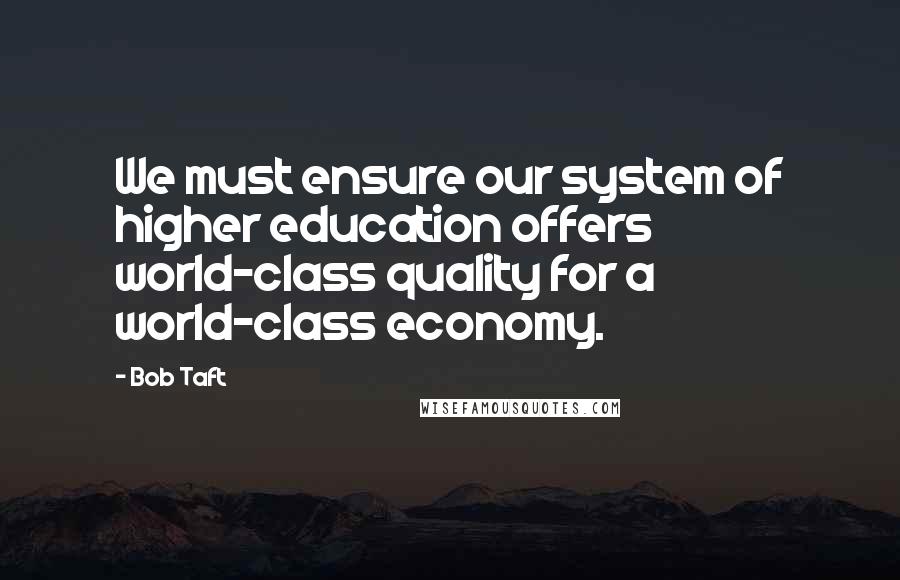 Bob Taft Quotes: We must ensure our system of higher education offers world-class quality for a world-class economy.