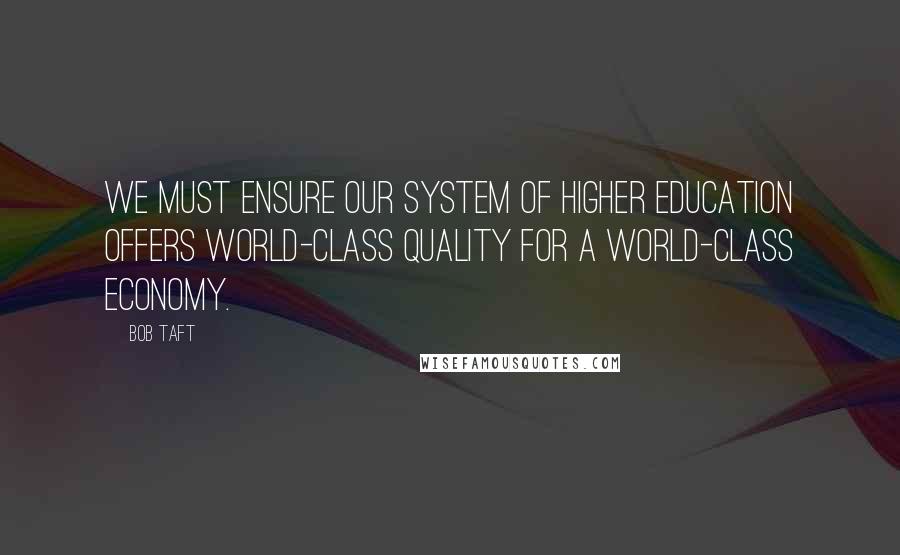 Bob Taft Quotes: We must ensure our system of higher education offers world-class quality for a world-class economy.