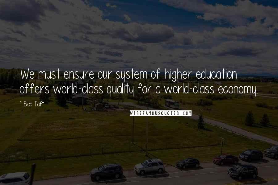 Bob Taft Quotes: We must ensure our system of higher education offers world-class quality for a world-class economy.