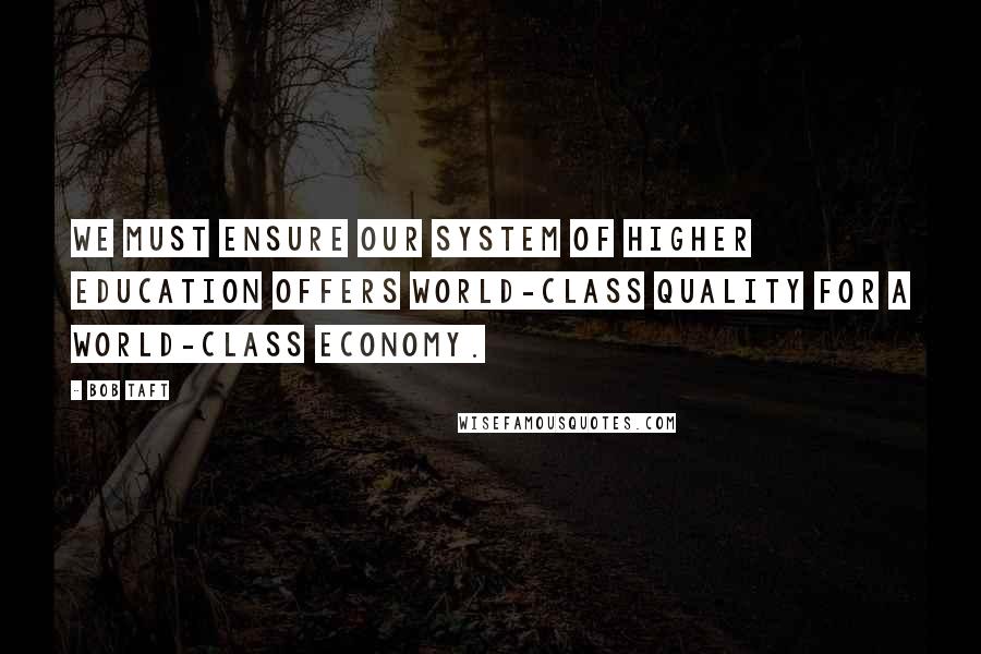 Bob Taft Quotes: We must ensure our system of higher education offers world-class quality for a world-class economy.