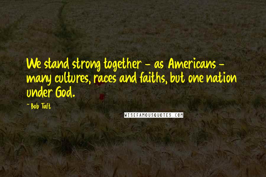 Bob Taft Quotes: We stand strong together - as Americans - many cultures, races and faiths, but one nation under God.