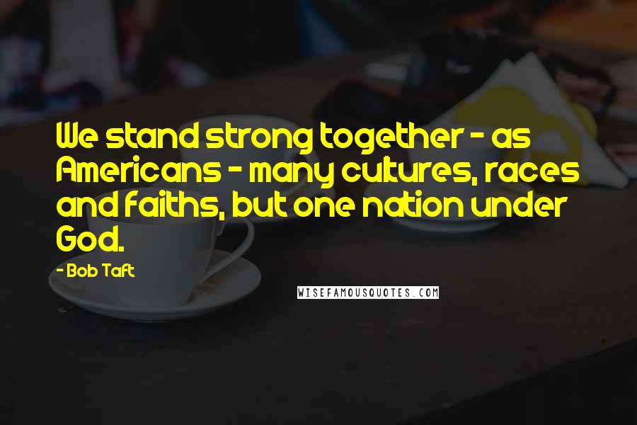 Bob Taft Quotes: We stand strong together - as Americans - many cultures, races and faiths, but one nation under God.