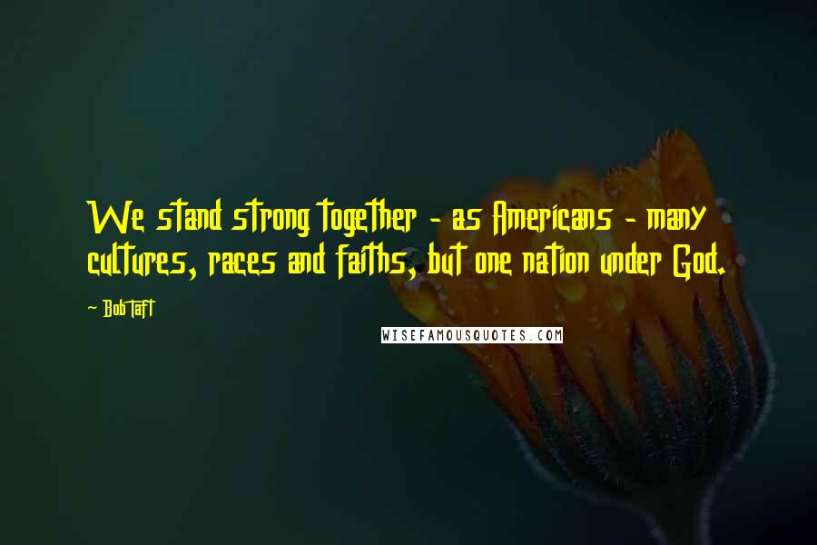 Bob Taft Quotes: We stand strong together - as Americans - many cultures, races and faiths, but one nation under God.