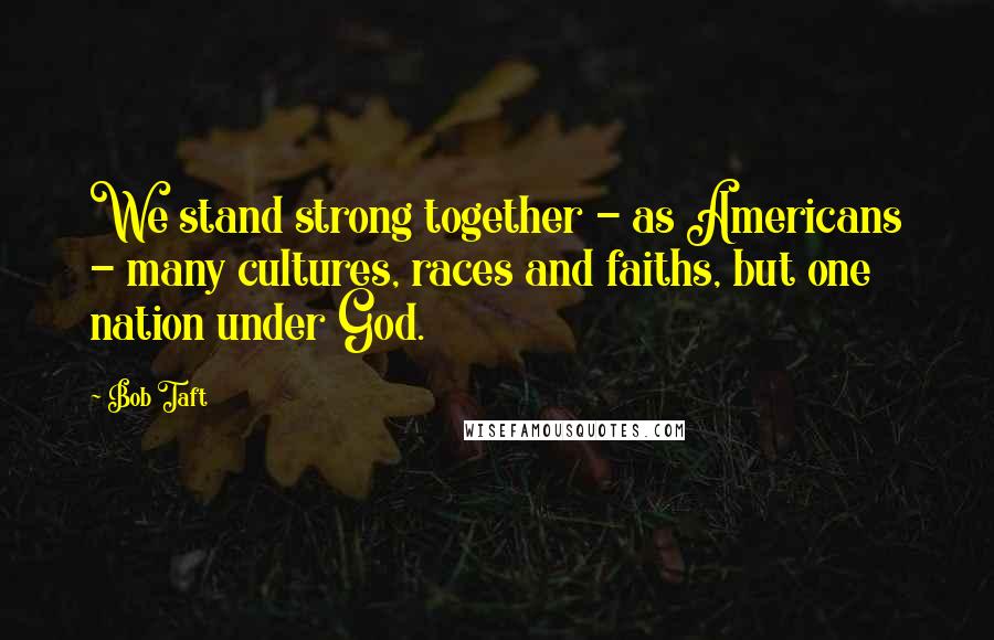 Bob Taft Quotes: We stand strong together - as Americans - many cultures, races and faiths, but one nation under God.