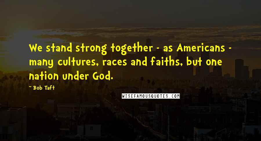 Bob Taft Quotes: We stand strong together - as Americans - many cultures, races and faiths, but one nation under God.