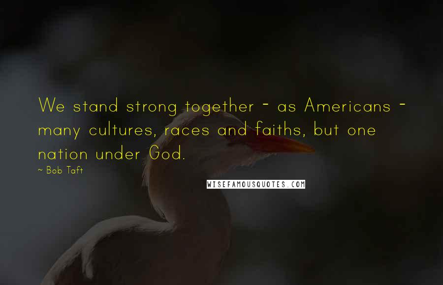 Bob Taft Quotes: We stand strong together - as Americans - many cultures, races and faiths, but one nation under God.