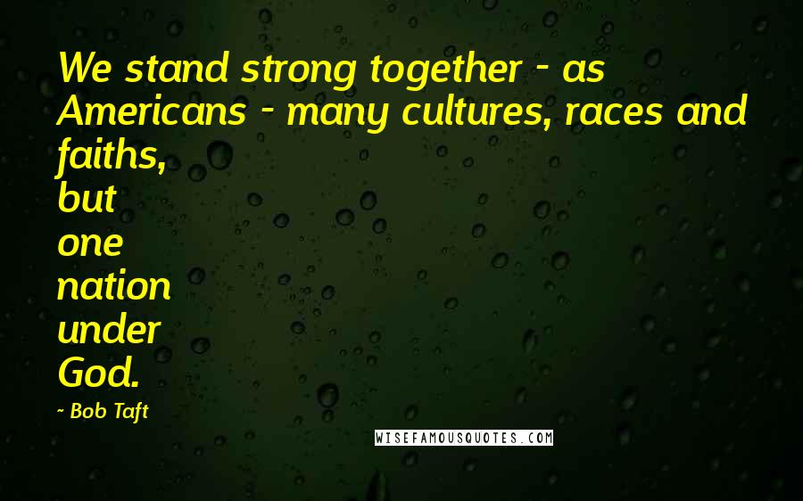 Bob Taft Quotes: We stand strong together - as Americans - many cultures, races and faiths, but one nation under God.