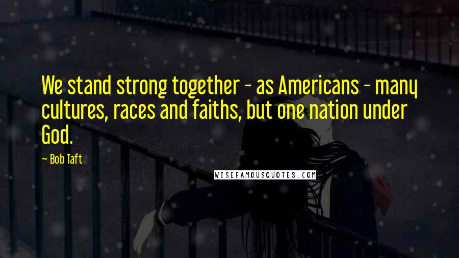 Bob Taft Quotes: We stand strong together - as Americans - many cultures, races and faiths, but one nation under God.