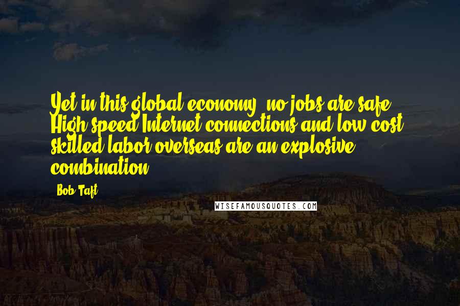 Bob Taft Quotes: Yet in this global economy, no jobs are safe. High-speed Internet connections and low-cost, skilled labor overseas are an explosive combination.