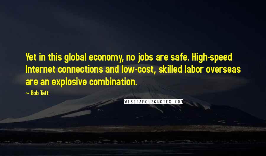 Bob Taft Quotes: Yet in this global economy, no jobs are safe. High-speed Internet connections and low-cost, skilled labor overseas are an explosive combination.