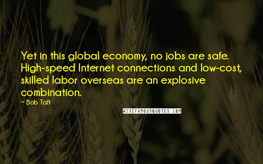 Bob Taft Quotes: Yet in this global economy, no jobs are safe. High-speed Internet connections and low-cost, skilled labor overseas are an explosive combination.