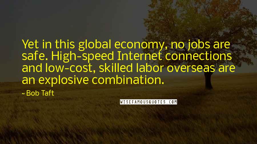 Bob Taft Quotes: Yet in this global economy, no jobs are safe. High-speed Internet connections and low-cost, skilled labor overseas are an explosive combination.