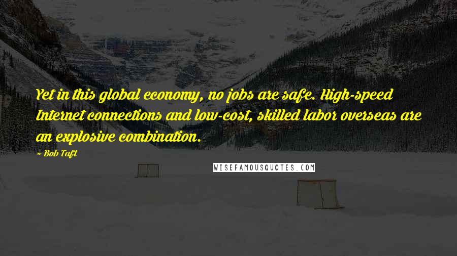 Bob Taft Quotes: Yet in this global economy, no jobs are safe. High-speed Internet connections and low-cost, skilled labor overseas are an explosive combination.