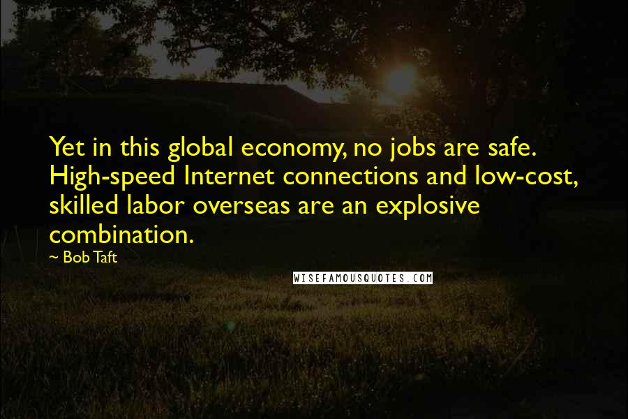 Bob Taft Quotes: Yet in this global economy, no jobs are safe. High-speed Internet connections and low-cost, skilled labor overseas are an explosive combination.