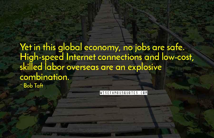 Bob Taft Quotes: Yet in this global economy, no jobs are safe. High-speed Internet connections and low-cost, skilled labor overseas are an explosive combination.