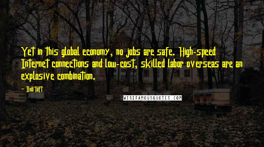 Bob Taft Quotes: Yet in this global economy, no jobs are safe. High-speed Internet connections and low-cost, skilled labor overseas are an explosive combination.