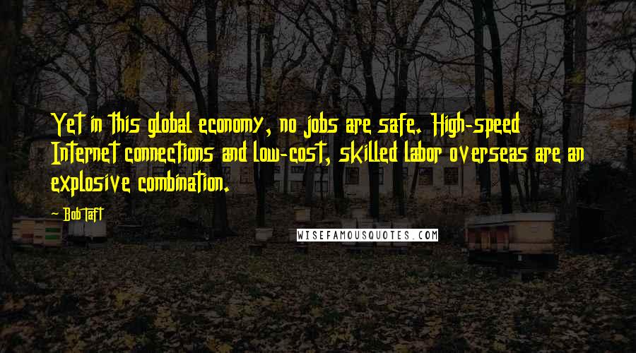 Bob Taft Quotes: Yet in this global economy, no jobs are safe. High-speed Internet connections and low-cost, skilled labor overseas are an explosive combination.