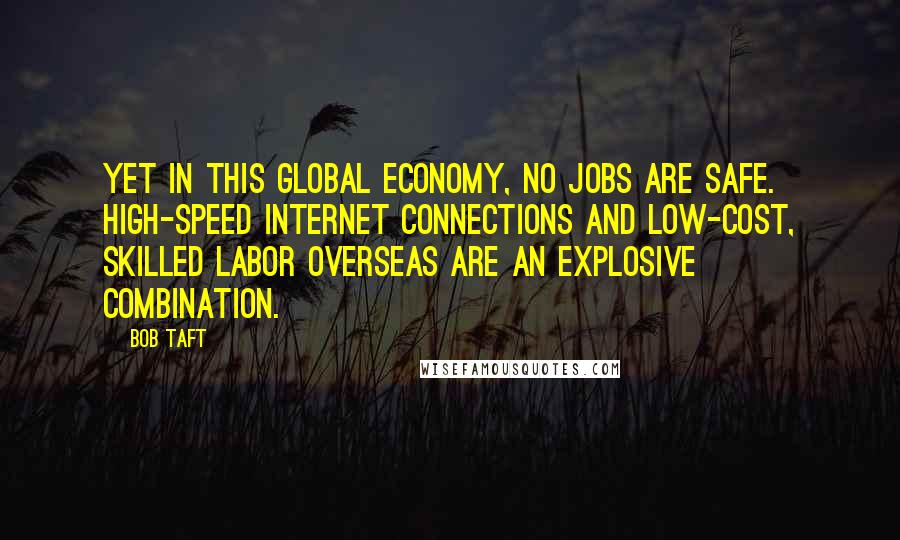 Bob Taft Quotes: Yet in this global economy, no jobs are safe. High-speed Internet connections and low-cost, skilled labor overseas are an explosive combination.