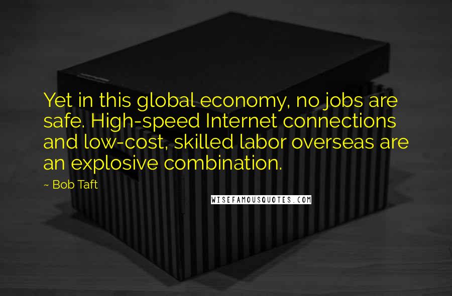 Bob Taft Quotes: Yet in this global economy, no jobs are safe. High-speed Internet connections and low-cost, skilled labor overseas are an explosive combination.