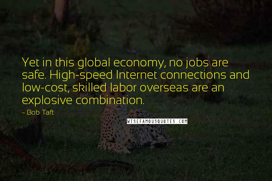 Bob Taft Quotes: Yet in this global economy, no jobs are safe. High-speed Internet connections and low-cost, skilled labor overseas are an explosive combination.