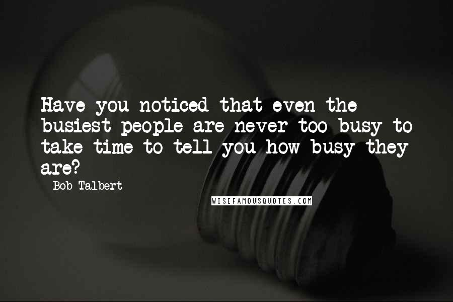 Bob Talbert Quotes: Have you noticed that even the busiest people are never too busy to take time to tell you how busy they are?