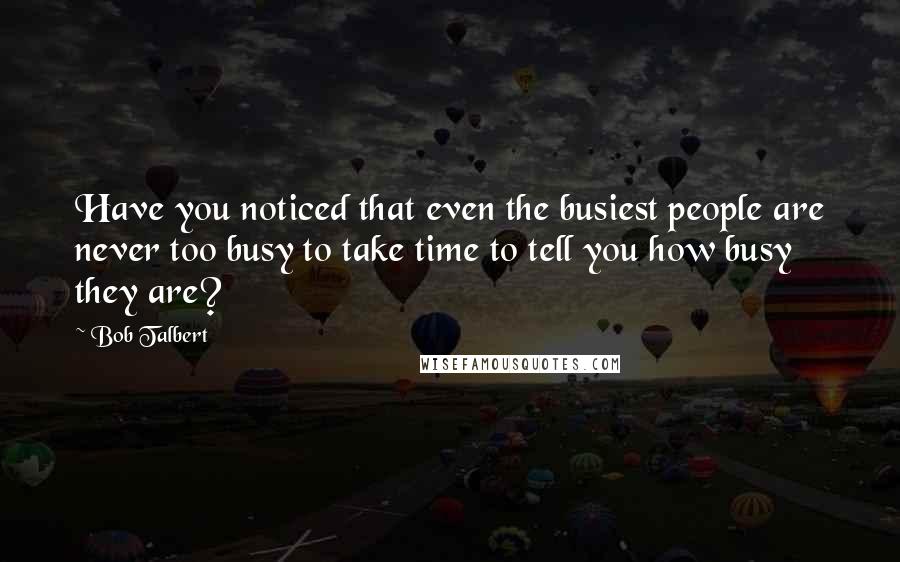 Bob Talbert Quotes: Have you noticed that even the busiest people are never too busy to take time to tell you how busy they are?