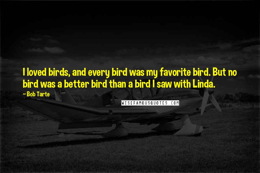 Bob Tarte Quotes: I loved birds, and every bird was my favorite bird. But no bird was a better bird than a bird I saw with Linda.